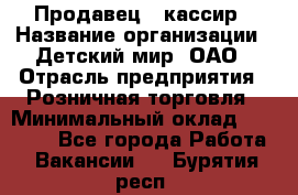 Продавец - кассир › Название организации ­ Детский мир, ОАО › Отрасль предприятия ­ Розничная торговля › Минимальный оклад ­ 25 000 - Все города Работа » Вакансии   . Бурятия респ.